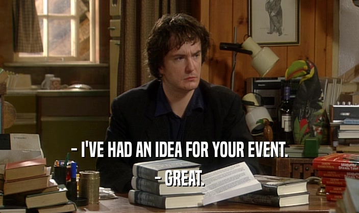 - I'VE HAD AN IDEA FOR YOUR EVENT. - GREAT. 