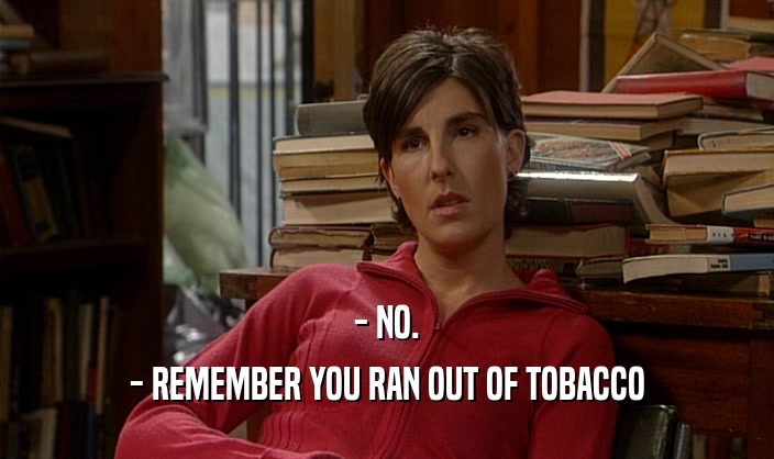 - NO. - REMEMBER YOU RAN OUT OF TOBACCO 