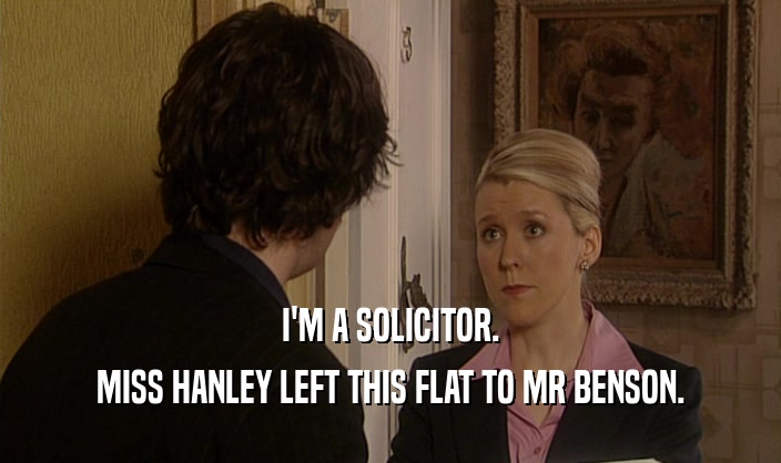 I'M A SOLICITOR.
 MISS HANLEY LEFT THIS FLAT TO MR BENSON.
 