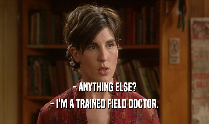 - ANYTHING ELSE? - I'M A TRAINED FIELD DOCTOR. 