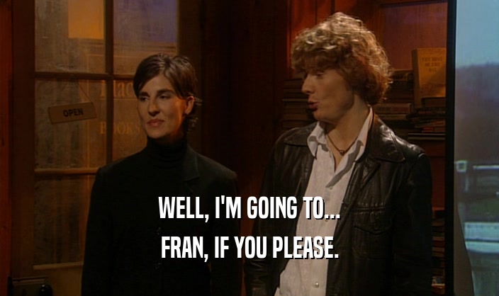 WELL, I'M GOING TO... FRAN, IF YOU PLEASE. 