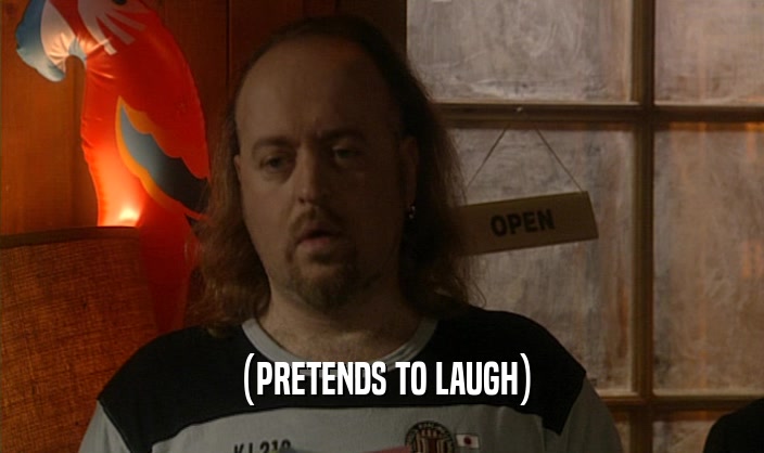 (PRETENDS TO LAUGH)  