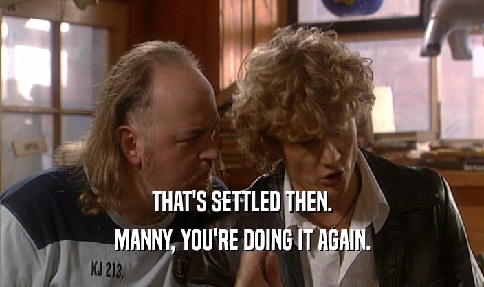 THAT'S SETTLED THEN. MANNY, YOU'RE DOING IT AGAIN. 