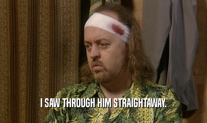 I SAW THROUGH HIM STRAIGHTAWAY.  