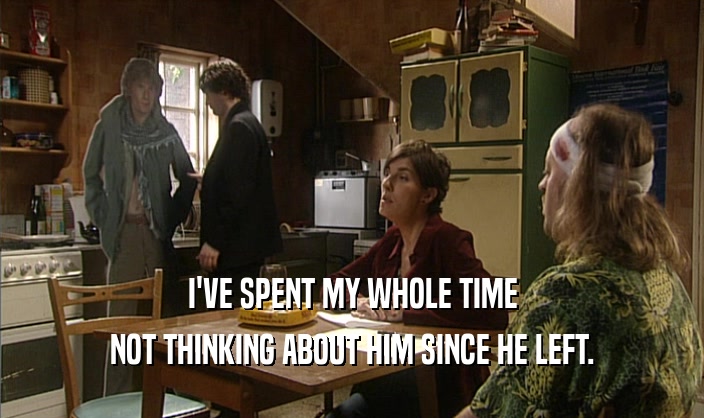 I'VE SPENT MY WHOLE TIME NOT THINKING ABOUT HIM SINCE HE LEFT. 