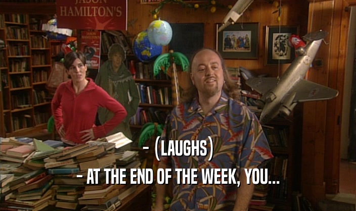 - (LAUGHS) - AT THE END OF THE WEEK, YOU... 