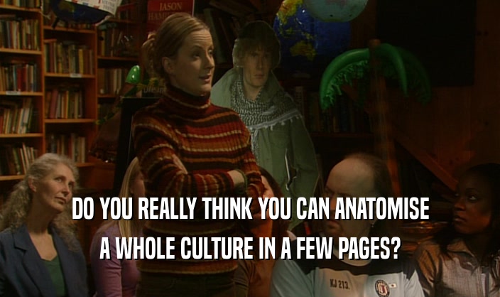 DO YOU REALLY THINK YOU CAN ANATOMISE
 A WHOLE CULTURE IN A FEW PAGES?
 