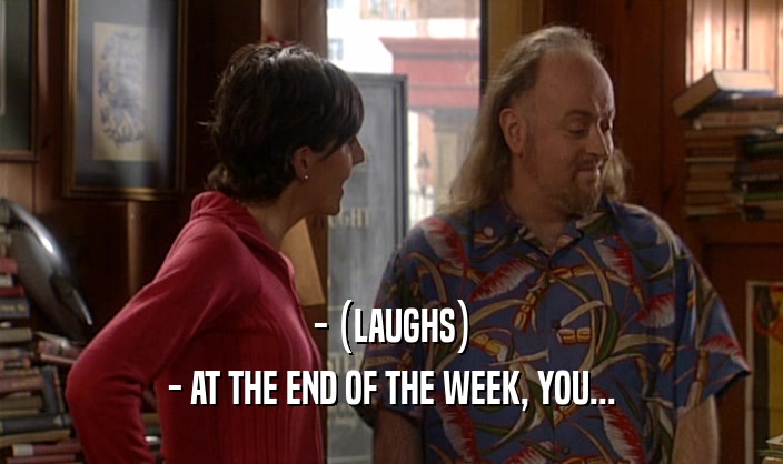 - (LAUGHS) - AT THE END OF THE WEEK, YOU... 