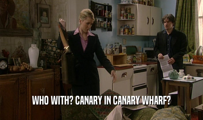 WHO WITH? CANARY IN CANARY WHARF?  