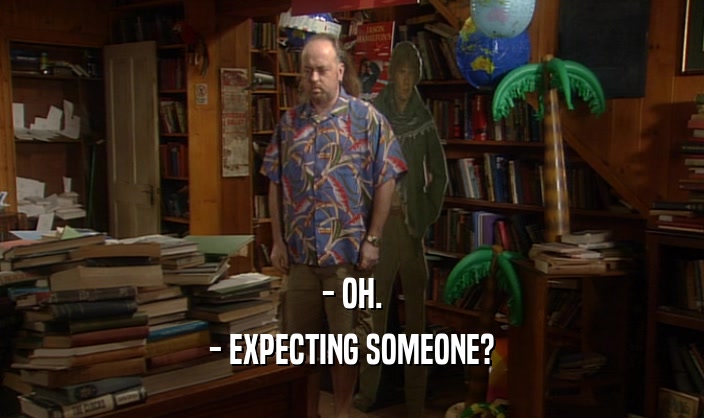 - OH. - EXPECTING SOMEONE? 