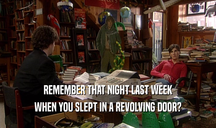 REMEMBER THAT NIGHT LAST WEEK WHEN YOU SLEPT IN A REVOLVING DOOR? 