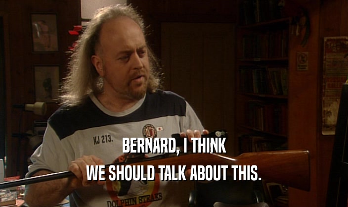 BERNARD, I THINK
 WE SHOULD TALK ABOUT THIS.
 