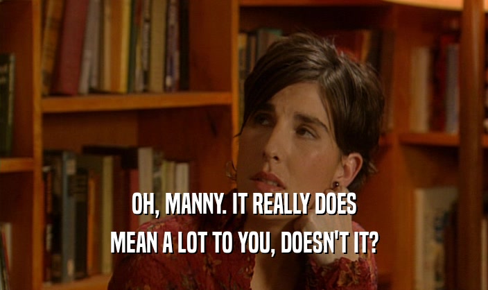 OH, MANNY. IT REALLY DOES
 MEAN A LOT TO YOU, DOESN'T IT?
 