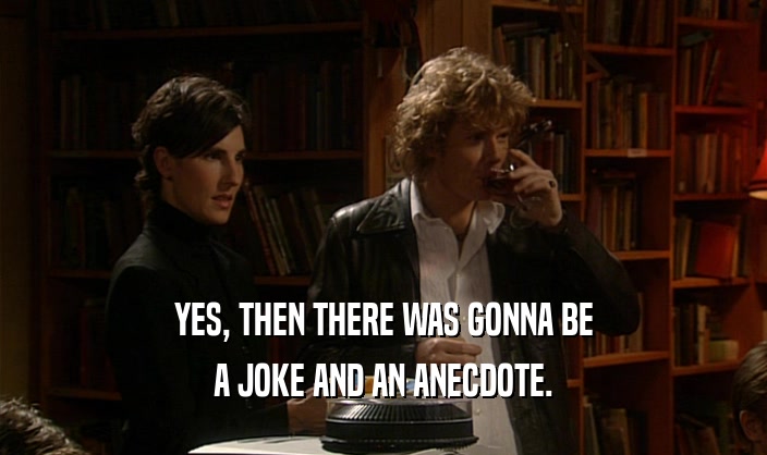 YES, THEN THERE WAS GONNA BE A JOKE AND AN ANECDOTE. 
