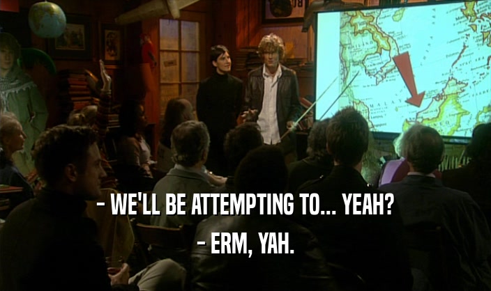 - WE'LL BE ATTEMPTING TO... YEAH? - ERM, YAH. 