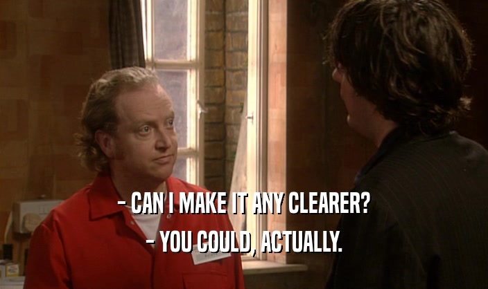 - CAN I MAKE IT ANY CLEARER? - YOU COULD, ACTUALLY. 