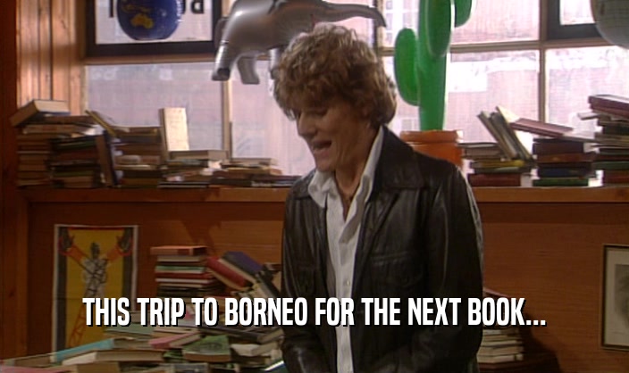 THIS TRIP TO BORNEO FOR THE NEXT BOOK...  