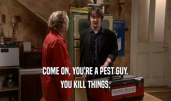 COME ON, YOU'RE A PEST GUY.
 YOU KILL THINGS.
 