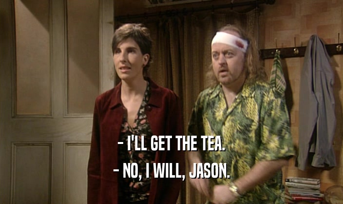 - I'LL GET THE TEA. - NO, I WILL, JASON. 