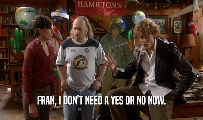 FRAN, I DON'T NEED A YES OR NO NOW.  
