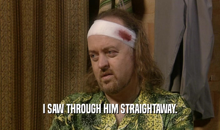 I SAW THROUGH HIM STRAIGHTAWAY.  