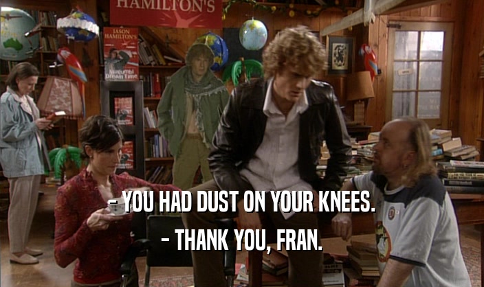 - YOU HAD DUST ON YOUR KNEES. - THANK YOU, FRAN. 