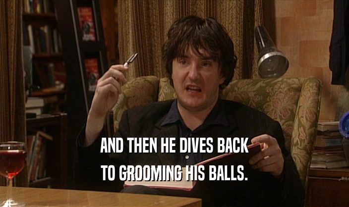 AND THEN HE DIVES BACK
 TO GROOMING HIS BALLS.
 