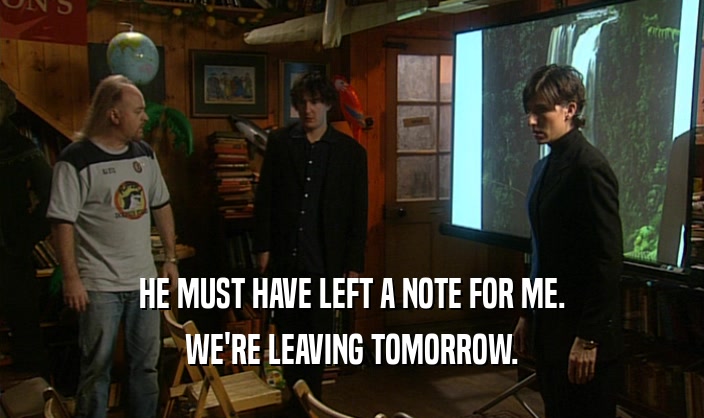 HE MUST HAVE LEFT A NOTE FOR ME. WE'RE LEAVING TOMORROW. 