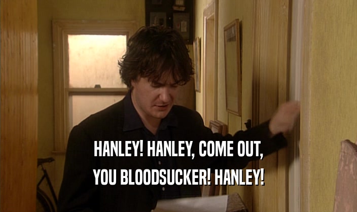 HANLEY! HANLEY, COME OUT,
 YOU BLOODSUCKER! HANLEY!
 
