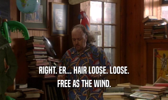 RIGHT. ER... HAIR LOOSE. LOOSE. FREE AS THE WIND. 