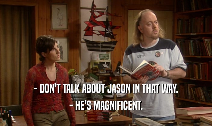 - DON'T TALK ABOUT JASON IN THAT WAY.
 - HE'S MAGNIFICENT.
 