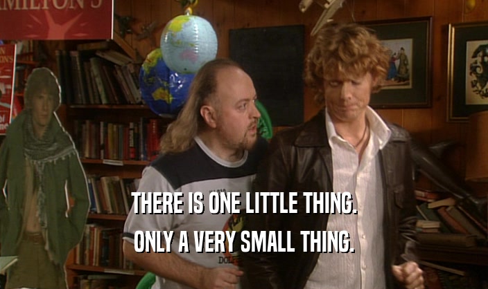 THERE IS ONE LITTLE THING. ONLY A VERY SMALL THING. 