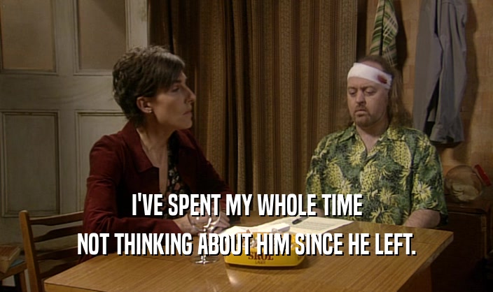 I'VE SPENT MY WHOLE TIME NOT THINKING ABOUT HIM SINCE HE LEFT. 