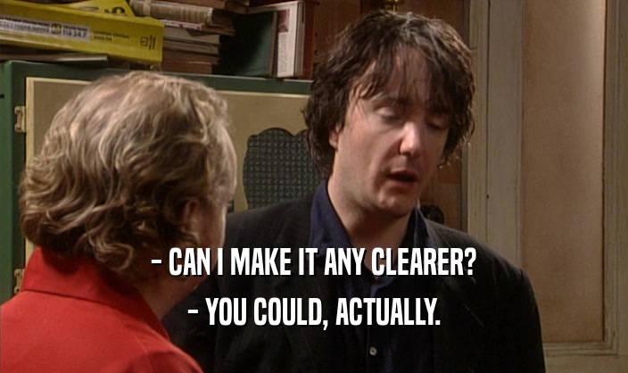 - CAN I MAKE IT ANY CLEARER? - YOU COULD, ACTUALLY. 