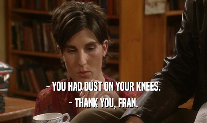 - YOU HAD DUST ON YOUR KNEES. - THANK YOU, FRAN. 