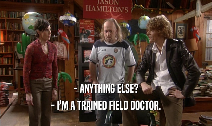 - ANYTHING ELSE? - I'M A TRAINED FIELD DOCTOR. 