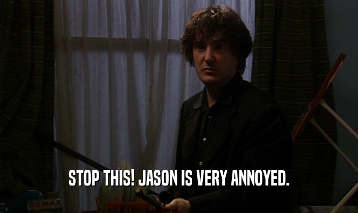 STOP THIS! JASON IS VERY ANNOYED.  
