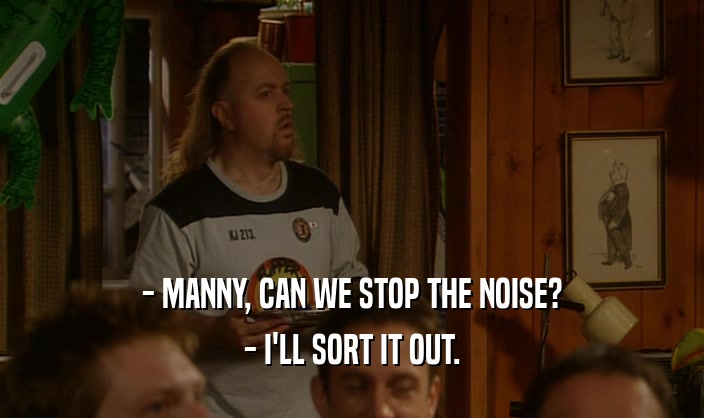 - MANNY, CAN WE STOP THE NOISE? - I'LL SORT IT OUT. 