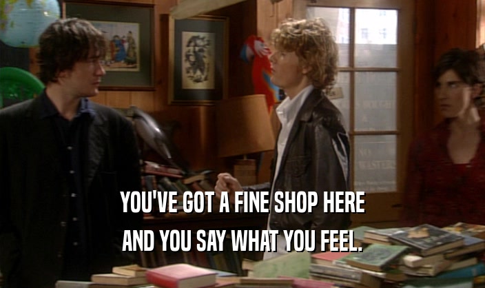 YOU'VE GOT A FINE SHOP HERE AND YOU SAY WHAT YOU FEEL. 
