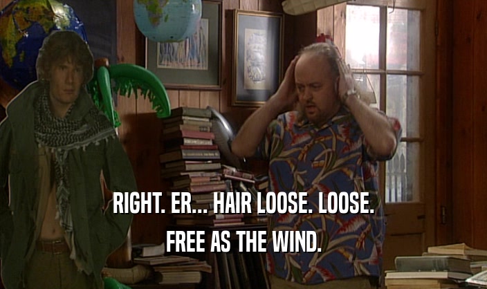 RIGHT. ER... HAIR LOOSE. LOOSE. FREE AS THE WIND. 