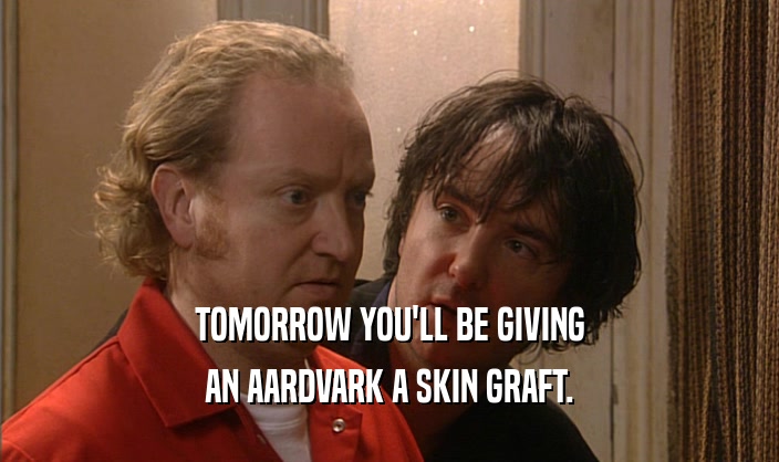 TOMORROW YOU'LL BE GIVING AN AARDVARK A SKIN GRAFT. 