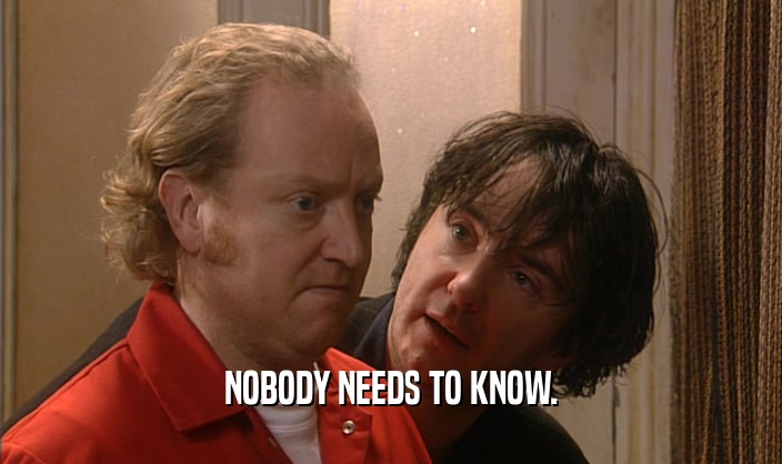 NOBODY NEEDS TO KNOW.  
