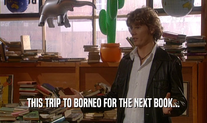 THIS TRIP TO BORNEO FOR THE NEXT BOOK...  