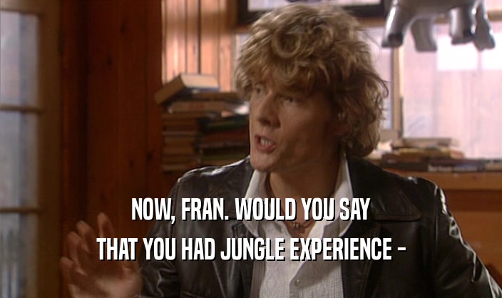 NOW, FRAN. WOULD YOU SAY
 THAT YOU HAD JUNGLE EXPERIENCE -
 