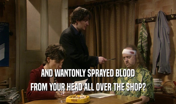 AND WANTONLY SPRAYED BLOOD FROM YOUR HEAD ALL OVER THE SHOP? 