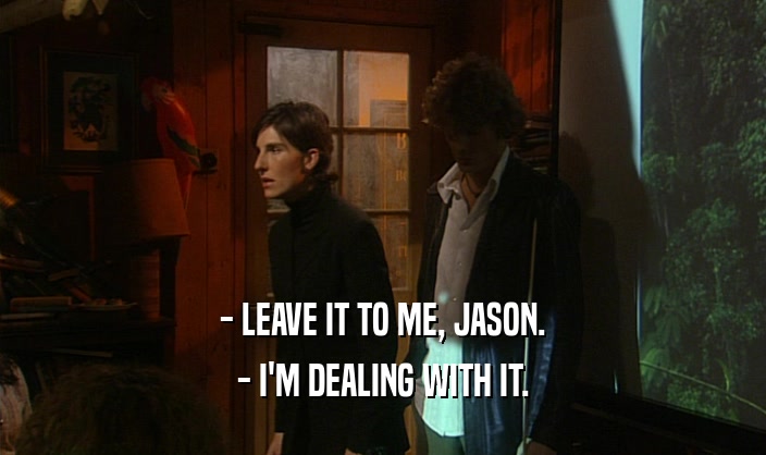 - LEAVE IT TO ME, JASON. - I'M DEALING WITH IT. 