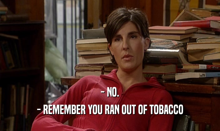 - NO. - REMEMBER YOU RAN OUT OF TOBACCO 