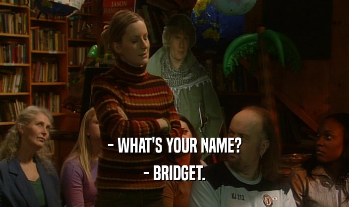 - WHAT'S YOUR NAME? - BRIDGET. 