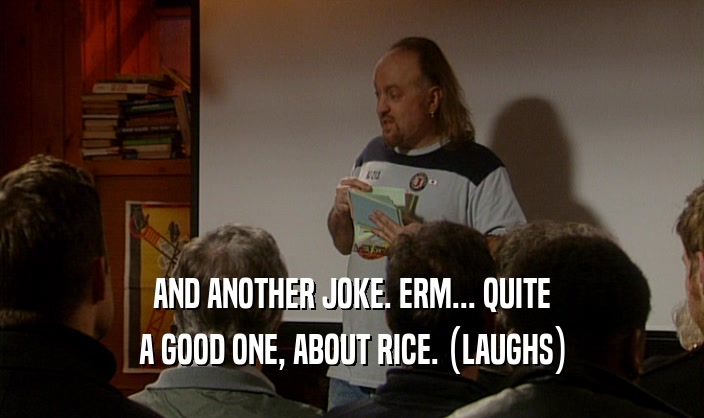 AND ANOTHER JOKE. ERM... QUITE A GOOD ONE, ABOUT RICE. (LAUGHS) 