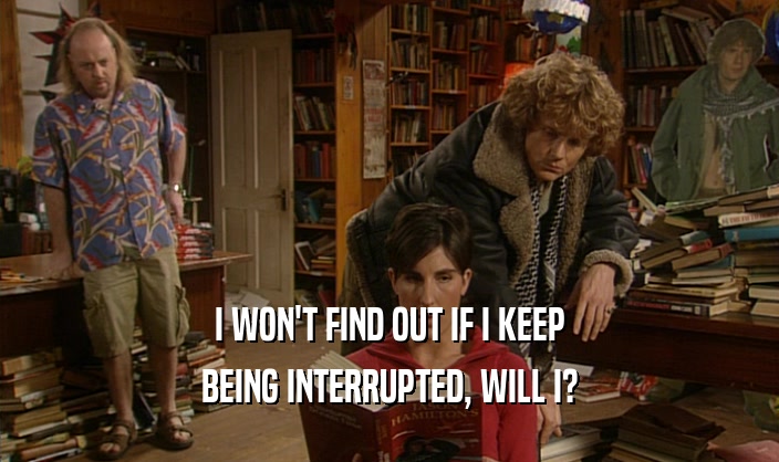 I WON'T FIND OUT IF I KEEP BEING INTERRUPTED, WILL I? 